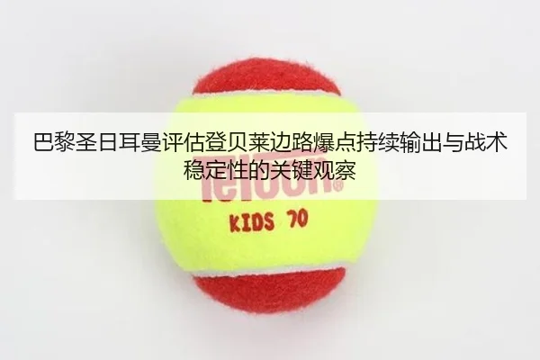 巴黎圣日耳曼评估登贝莱边路爆点持续输出与战术稳定性的关键观察