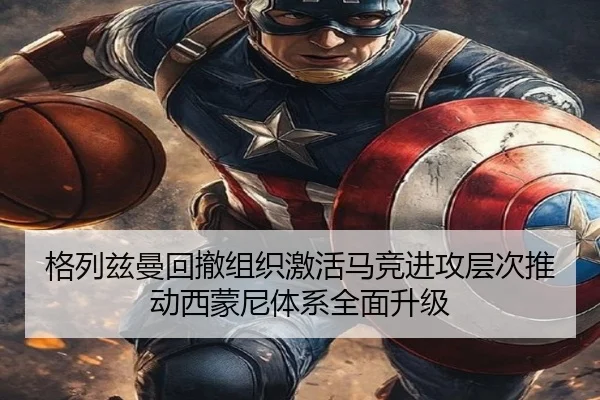 格列兹曼回撤组织激活马竞进攻层次推动西蒙尼体系全面升级